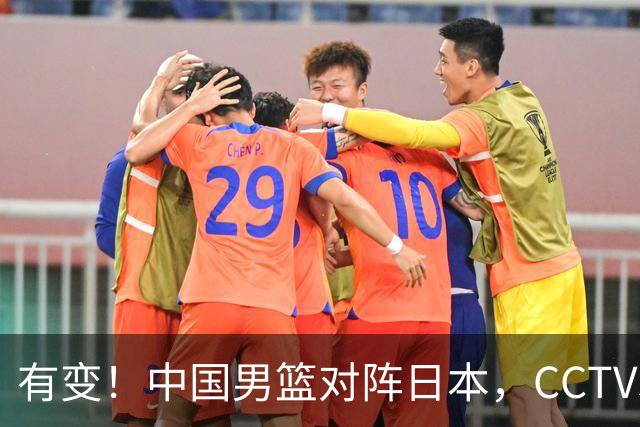 有变！中国男篮对阵日本，CCTV5放弃直播，三大真实原因藏玄机？